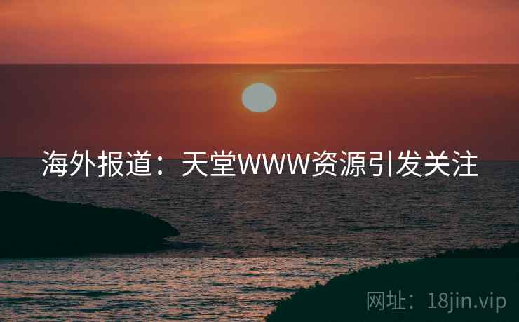 海外报道:天堂WWW资源引发关注 第2张 海外报道:天堂WWW资源引发关注 第2张