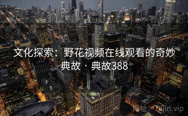 文化探索：野花视频在线观看的奇妙典故 · 典故388  第1张