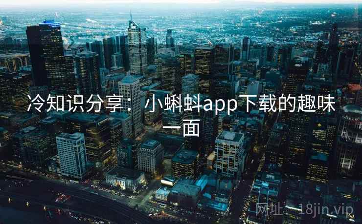 冷知识分享：小蝌蚪app下载的趣味一面