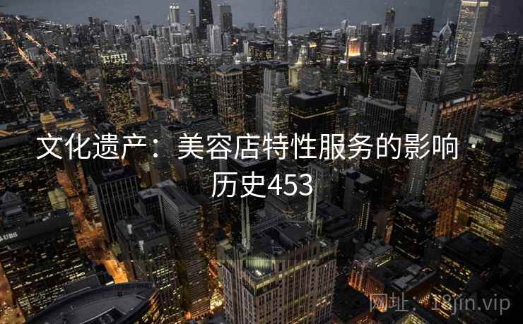 文化遗产:美容店特性服务的影响 · 历史453 第2张 文化遗产:美容店特性服务的影响 · 历史453 第2张