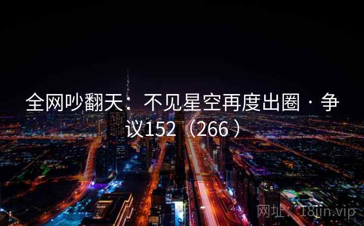 全网吵翻天：不见星空再度出圈 · 争议152（266 ）  第1张