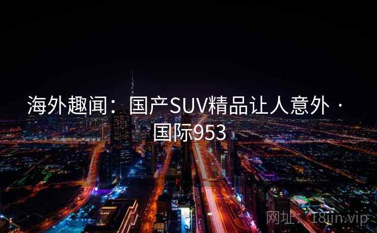 海外趣闻：国产SUV精品让人意外 · 国际953  第2张