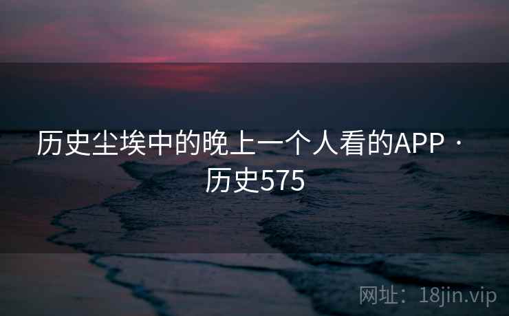 历史尘埃中的晚上一个人看的APP · 历史575 第2张 历史尘埃中的晚上一个人看的APP · 历史575 第2张