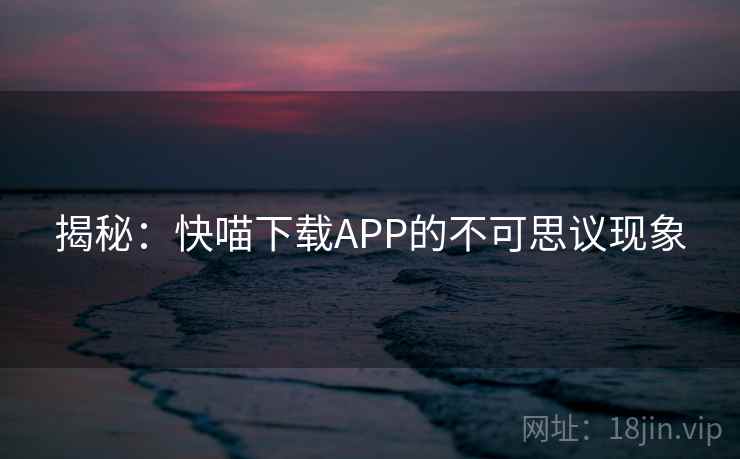 揭秘：快喵下载APP的不可思议现象  第2张