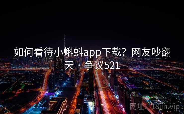 如何看待小蝌蚪app下载?网友吵翻天 · 争议521 第2张 如何看待小蝌蚪app下载?网友吵翻天 · 争议521 第2张
