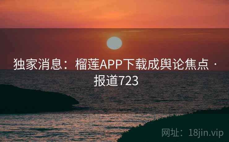 独家消息：榴莲APP下载成舆论焦点 · 报道723  第2张