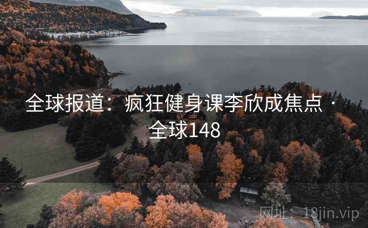 全球报道:疯狂健身课李欣成焦点 · 全球148 第2张 全球报道:疯狂健身课李欣成焦点 · 全球148 第2张