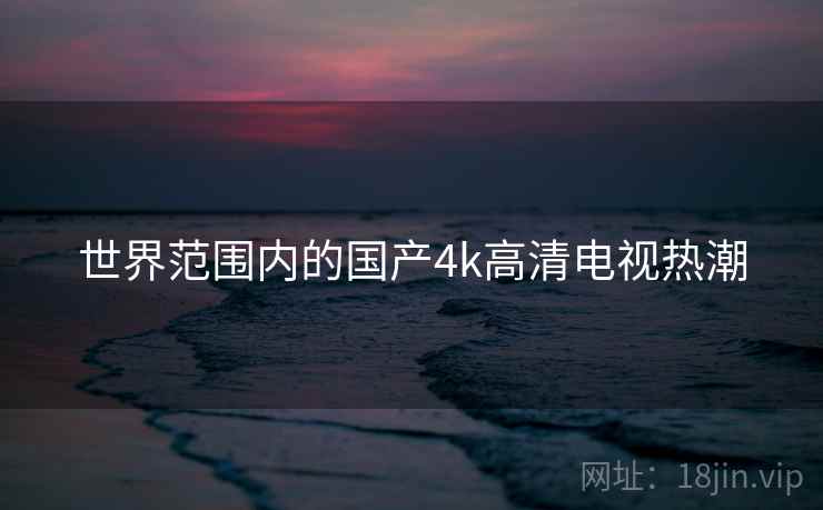 世界范围内的国产4k高清电视热潮 第2张 世界范围内的国产4k高清电视热潮 第2张