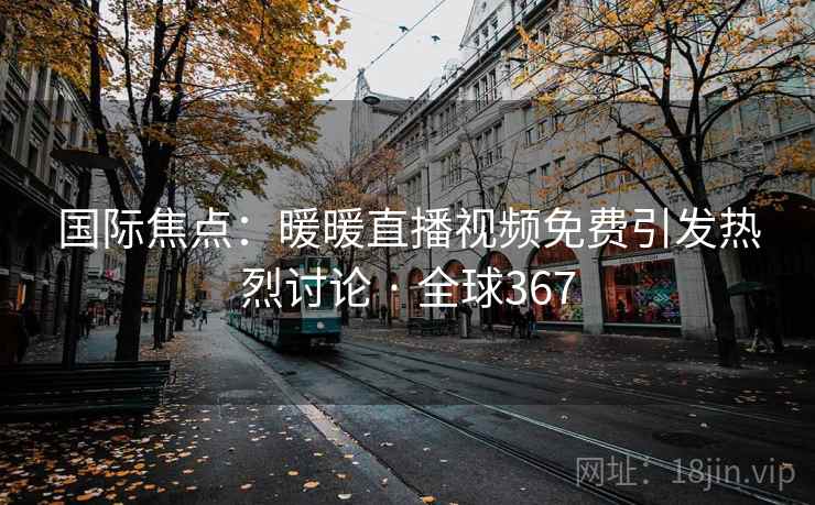 国际焦点：暖暖直播视频免费引发热烈讨论 · 全球367