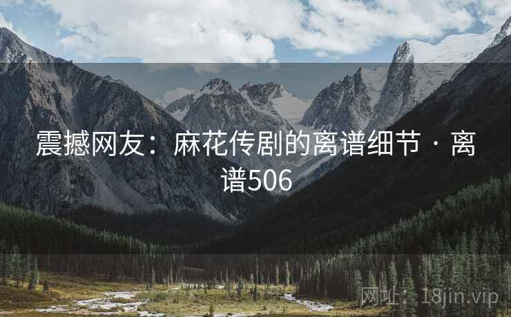 震撼网友:麻花传剧的离谱细节 · 离谱506 第1张 震撼网友:麻花传剧的离谱细节 · 离谱506 第1张