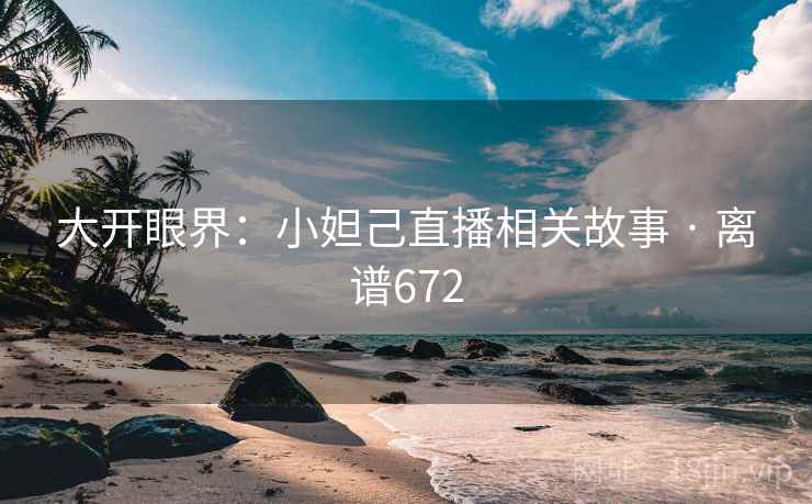 大开眼界：小妲己直播相关故事 · 离谱672  第2张