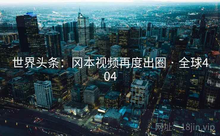 世界头条：冈本视频再度出圈 · 全球404  第2张