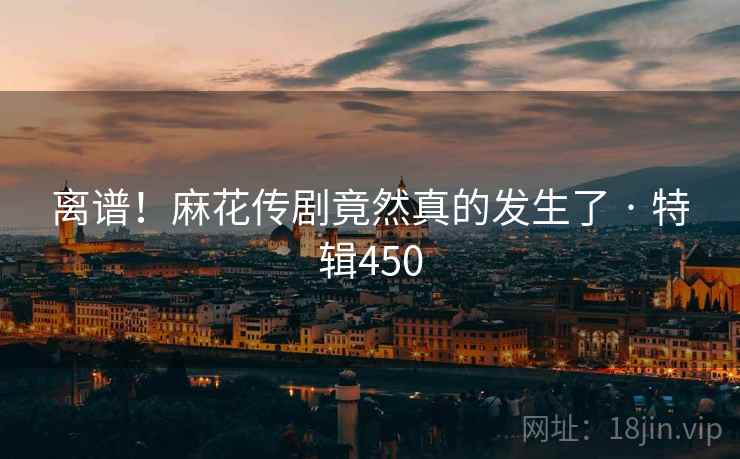 离谱！麻花传剧竟然真的发生了 · 特辑450