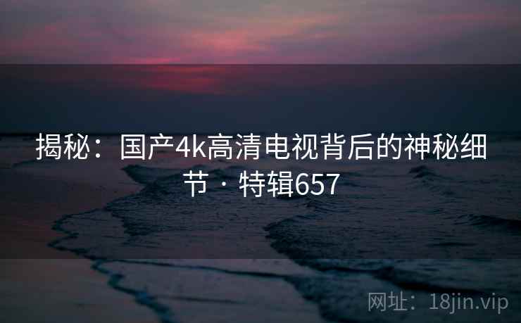 揭秘:国产4k高清电视背后的神秘细节 · 特辑657 第2张 揭秘:国产4k高清电视背后的神秘细节 · 特辑657 第2张