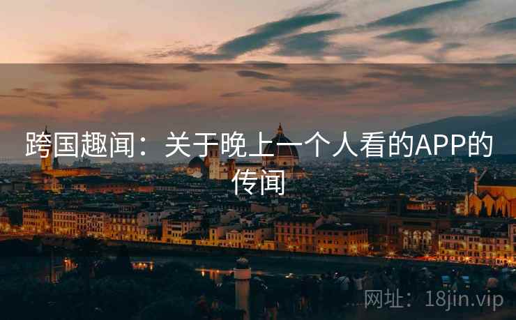 跨国趣闻:关于晚上一个人看的APP的传闻 第1张 跨国趣闻:关于晚上一个人看的APP的传闻 第1张