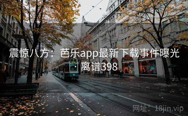 震惊八方：芭乐app最新下载事件曝光 · 离谱398  第1张
