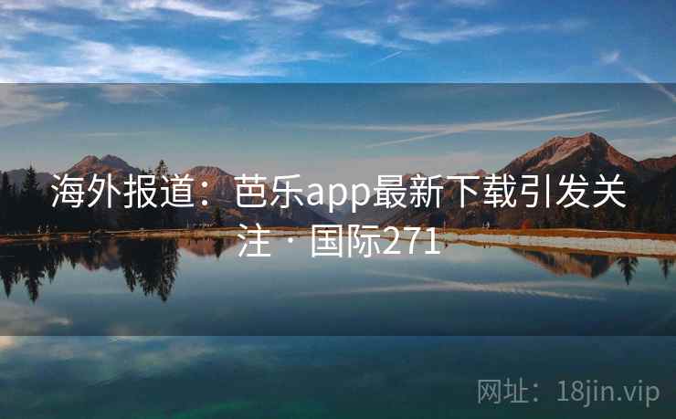 海外报道:芭乐app最新下载引发关注 · 国际271 第2张 海外报道:芭乐app最新下载引发关注 · 国际271 第2张