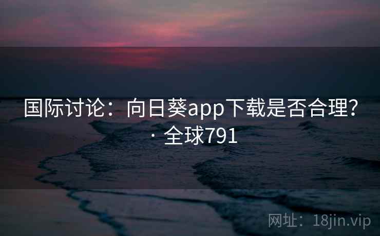 国际讨论：向日葵app下载是否合理？ · 全球791  第2张