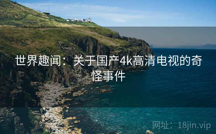 世界趣闻：关于国产4k高清电视的奇怪事件