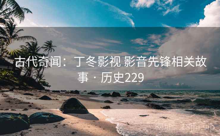 古代奇闻:丁冬影视 影音先锋相关故事 · 历史229 第2张 古代奇闻:丁冬影视 影音先锋相关故事 · 历史229 第2张