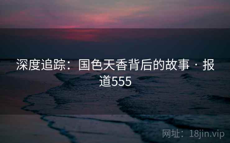 深度追踪：国色天香背后的故事 · 报道555  第1张