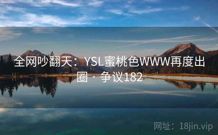 全网吵翻天:YSL蜜桃色WWW再度出圈 · 争议182 第1张 全网吵翻天:YSL蜜桃色WWW再度出圈 · 争议182 第1张