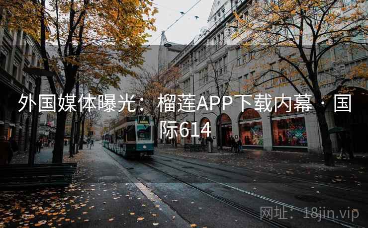 外国媒体曝光：榴莲APP下载内幕 · 国际614
