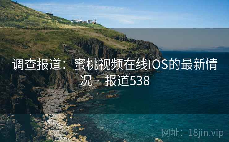 调查报道：蜜桃视频在线IOS的最新情况 · 报道538  第2张