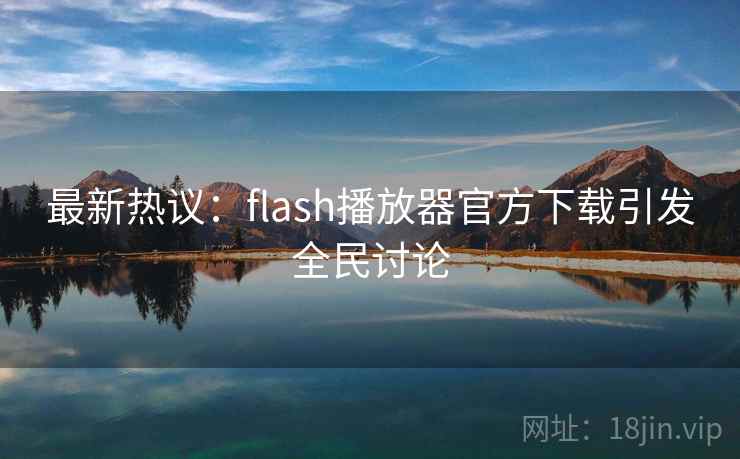 最新热议：flash播放器官方下载引发全民讨论  第1张