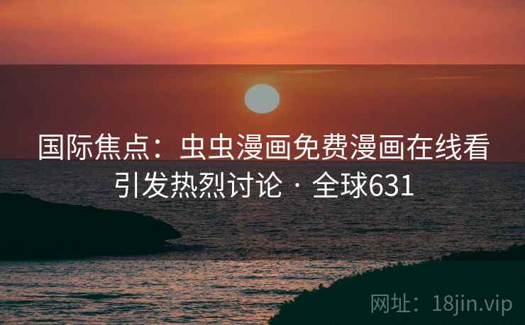 国际焦点：虫虫漫画免费漫画在线看引发热烈讨论 · 全球631