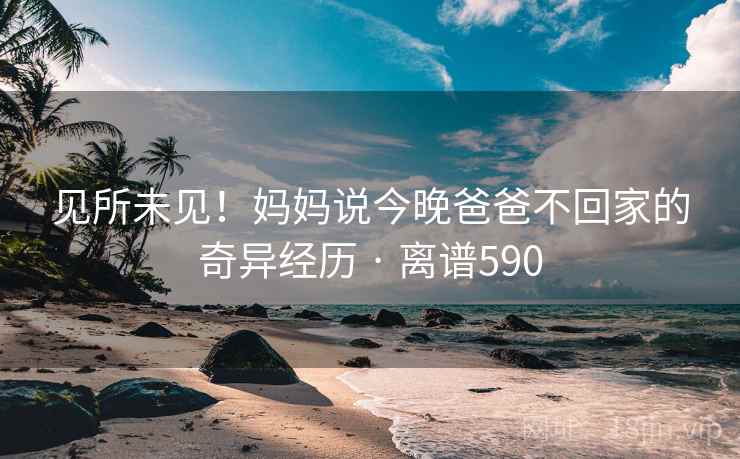 见所未见！妈妈说今晚爸爸不回家的奇异经历 · 离谱590  第1张