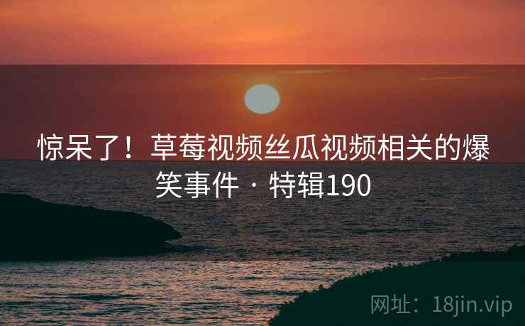 惊呆了！草莓视频丝瓜视频相关的爆笑事件 · 特辑190  第2张