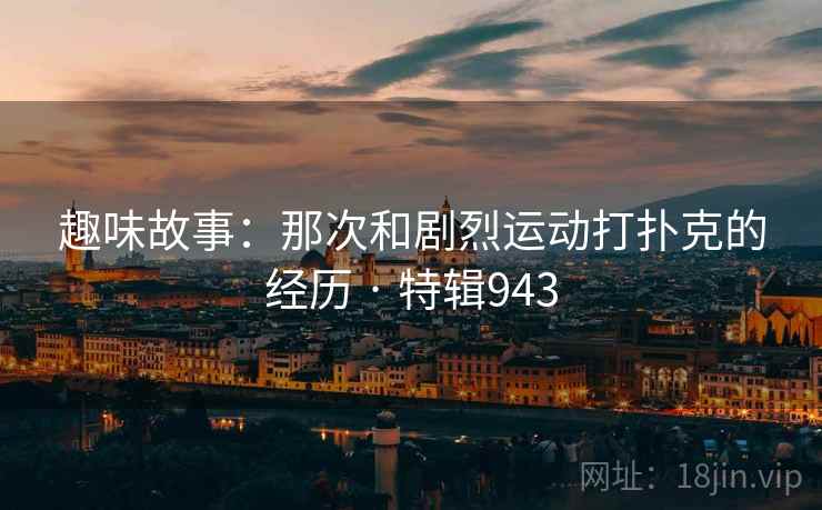 趣味故事:那次和剧烈运动打扑克的经历 · 特辑943 第2张 趣味故事:那次和剧烈运动打扑克的经历 · 特辑943 第2张