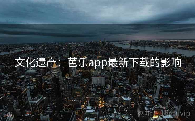 文化遗产:芭乐app最新下载的影响 第2张 文化遗产:芭乐app最新下载的影响 第2张