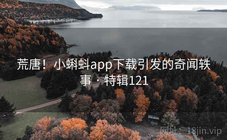 荒唐！小蝌蚪app下载引发的奇闻轶事 · 特辑121