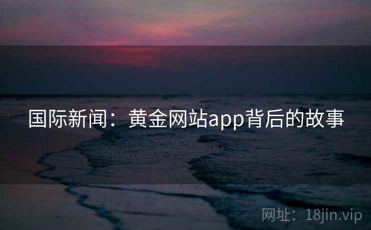 国际新闻：黄金网站app背后的故事