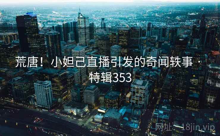 荒唐！小妲己直播引发的奇闻轶事 · 特辑353  第2张