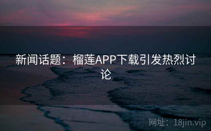新闻话题:榴莲APP下载引发热烈讨论 第2张 新闻话题:榴莲APP下载引发热烈讨论 第2张
